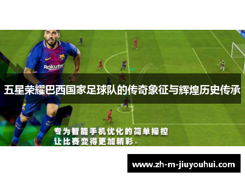 五星荣耀巴西国家足球队的传奇象征与辉煌历史传承 五星荣耀巴西国家足球队的传奇象征与辉煌历史传承