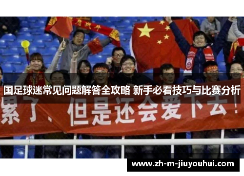 国足球迷常见问题解答全攻略 新手必看技巧与比赛分析