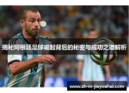 揭秘阿根廷足球崛起背后的秘密与成功之道解析