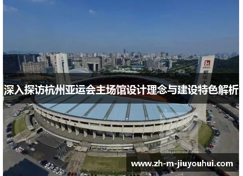 深入探访杭州亚运会主场馆设计理念与建设特色解析
