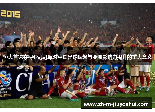 恒大首次夺得亚冠冠军对中国足球崛起与亚洲影响力提升的重大意义