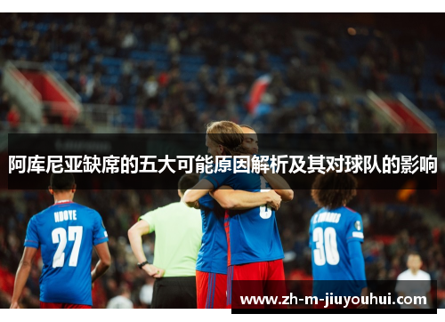 阿库尼亚缺席的五大可能原因解析及其对球队的影响 阿库尼亚缺席的五大可能原因解析及其对球队的影响