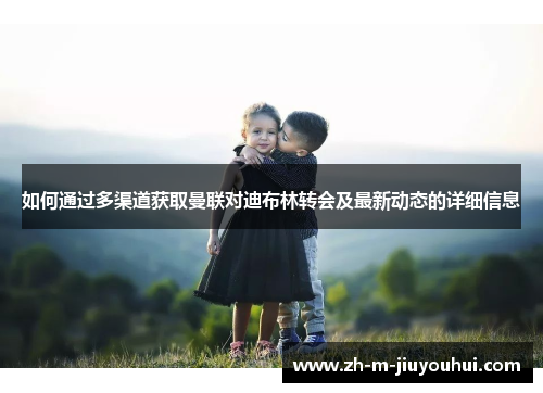 如何通过多渠道获取曼联对迪布林转会及最新动态的详细信息