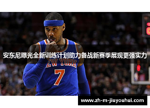 安东尼曝光全新训练计划助力备战新赛季展现更强实力