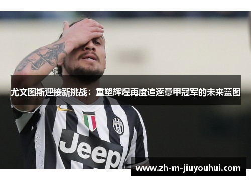 尤文图斯迎接新挑战：重塑辉煌再度追逐意甲冠军的未来蓝图
