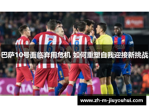 巴萨10号面临弃用危机 如何重塑自我迎接新挑战 巴萨10号面临弃用危机 如何重塑自我迎接新挑战