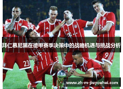 拜仁慕尼黑在德甲赛季决策中的战略机遇与挑战分析 拜仁慕尼黑在德甲赛季决策中的战略机遇与挑战分析