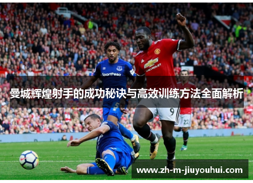 曼城辉煌射手的成功秘诀与高效训练方法全面解析