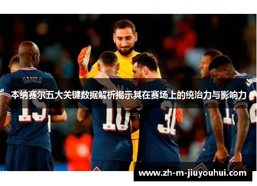 本纳赛尔五大关键数据解析揭示其在赛场上的统治力与影响力 本纳赛尔五大关键数据解析揭示其在赛场上的统治力与影响力