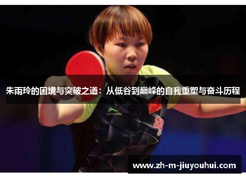朱雨玲的困境与突破之道:从低谷到巅峰的自我重塑与奋斗历程 朱雨玲的困境与突破之道:从低谷到巅峰的自我重塑与奋斗历程