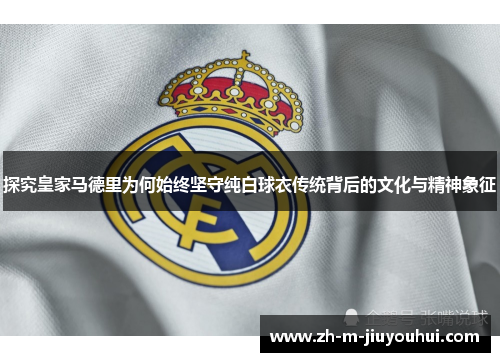 探究皇家马德里为何始终坚守纯白球衣传统背后的文化与精神象征