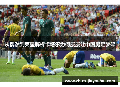从偶然到克星解析卡塔尔为何屡屡让中国男足梦碎 从偶然到克星解析卡塔尔为何屡屡让中国男足梦碎