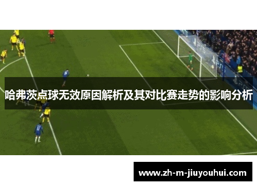 哈弗茨点球无效原因解析及其对比赛走势的影响分析