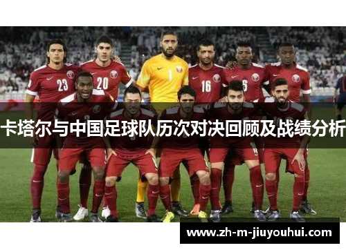 卡塔尔与中国足球队历次对决回顾及战绩分析 卡塔尔与中国足球队历次对决回顾及战绩分析