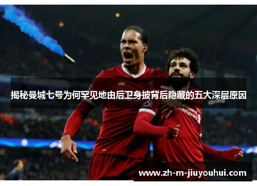 揭秘曼城七号为何罕见地由后卫身披背后隐藏的五大深层原因 揭秘曼城七号为何罕见地由后卫身披背后隐藏的五大深层原因