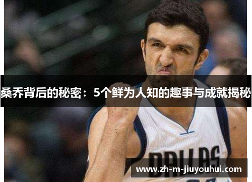 桑乔背后的秘密：5个鲜为人知的趣事与成就揭秘