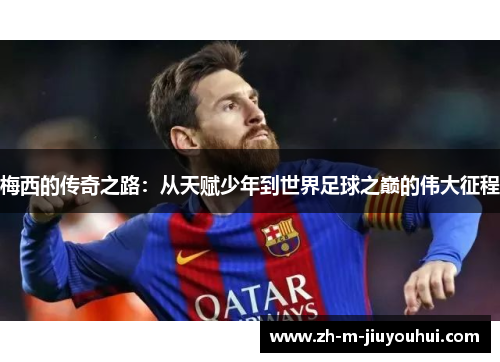 梅西的传奇之路:从天赋少年到世界足球之巅的伟大征程 梅西的传奇之路:从天赋少年到世界足球之巅的伟大征程