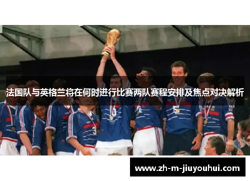法国队与英格兰将在何时进行比赛两队赛程安排及焦点对决解析 法国队与英格兰将在何时进行比赛两队赛程安排及焦点对决解析