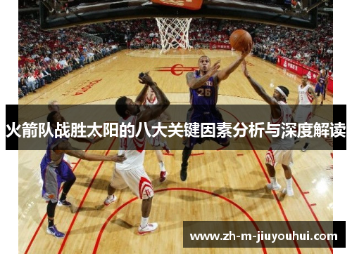 火箭队战胜太阳的八大关键因素分析与深度解读