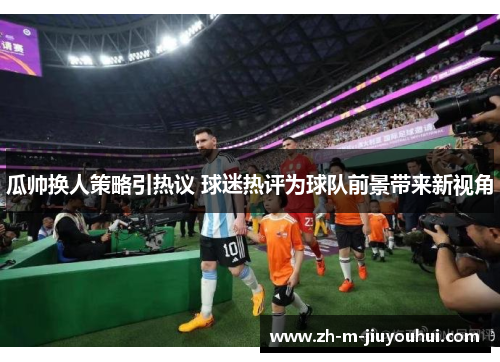 瓜帅换人策略引热议 球迷热评为球队前景带来新视角