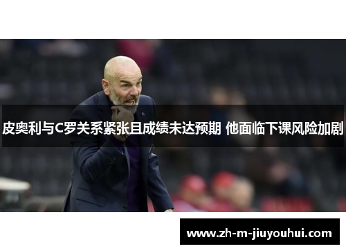 皮奥利与C罗关系紧张且成绩未达预期 他面临下课风险加剧