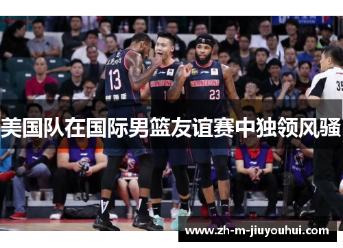 美国队在国际男篮友谊赛中独领风骚