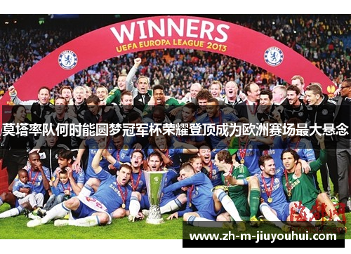 莫塔率队何时能圆梦冠军杯荣耀登顶成为欧洲赛场最大悬念