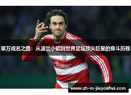 莱万成名之路:从波兰小镇到世界足坛顶尖巨星的奋斗历程 莱万成名之路:从波兰小镇到世界足坛顶尖巨星的奋斗历程