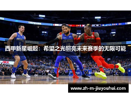 西甲新星崛起：希望之光照亮未来赛季的无限可能