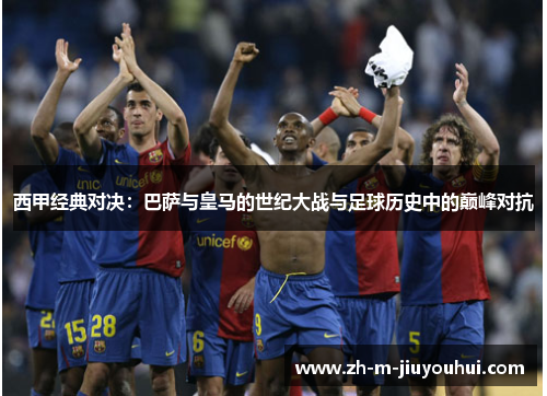 西甲经典对决：巴萨与皇马的世纪大战与足球历史中的巅峰对抗