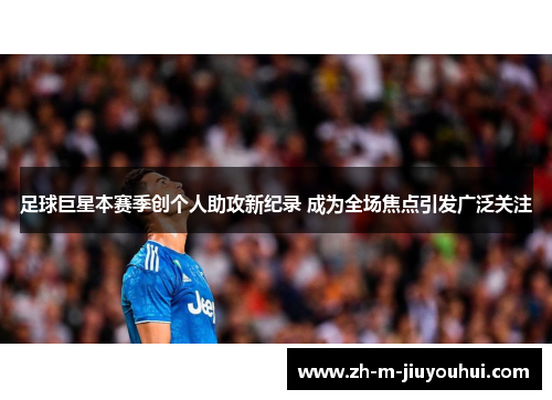 足球巨星本赛季创个人助攻新纪录 成为全场焦点引发广泛关注 足球巨星本赛季创个人助攻新纪录 成为全场焦点引发广泛关注