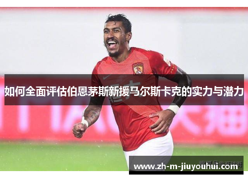 如何全面评估伯恩茅斯新援马尔斯卡克的实力与潜力 如何全面评估伯恩茅斯新援马尔斯卡克的实力与潜力