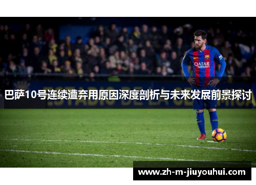 巴萨10号连续遭弃用原因深度剖析与未来发展前景探讨