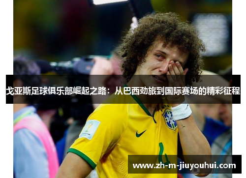 戈亚斯足球俱乐部崛起之路:从巴西劲旅到国际赛场的精彩征程 戈亚斯足球俱乐部崛起之路:从巴西劲旅到国际赛场的精彩征程