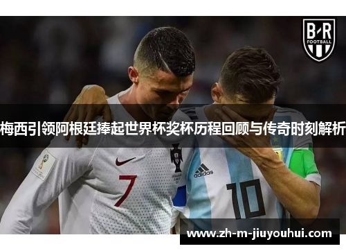 梅西引领阿根廷捧起世界杯奖杯历程回顾与传奇时刻解析