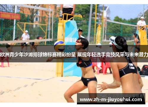 欧洲青少年沙滩排球锦标赛精彩纷呈 展现年轻选手竞技风采与未来潜力