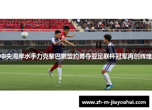 中央海岸水手力克黎巴嫩盟约勇夺亚足联杯冠军再创辉煌