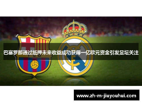 巴塞罗那通过抵押未来收益成功获得一亿欧元资金引发足坛关注