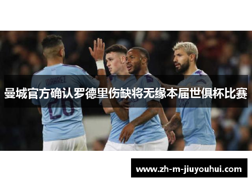 曼城官方确认罗德里伤缺将无缘本届世俱杯比赛 曼城官方确认罗德里伤缺将无缘本届世俱杯比赛