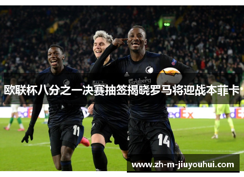 欧联杯八分之一决赛抽签揭晓罗马将迎战本菲卡 欧联杯八分之一决赛抽签揭晓罗马将迎战本菲卡