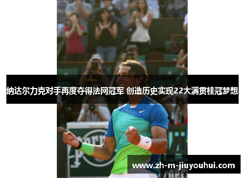 纳达尔力克对手再度夺得法网冠军 创造历史实现22大满贯桂冠梦想