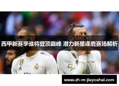 西甲新赛季谁将登顶巅峰 潜力新星逐鹿赛场解析 西甲新赛季谁将登顶巅峰 潜力新星逐鹿赛场解析