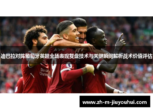 迪巴拉对阵葡萄牙英超全场表现复盘技术与关键瞬间解析战术价值评估 迪巴拉对阵葡萄牙英超全场表现复盘技术与关键瞬间解析战术价值评估