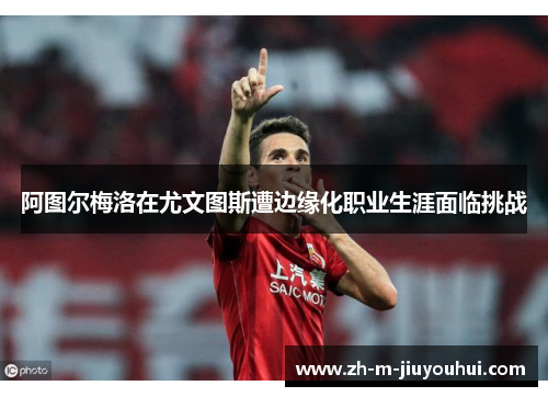 阿图尔梅洛在尤文图斯遭边缘化职业生涯面临挑战 阿图尔梅洛在尤文图斯遭边缘化职业生涯面临挑战